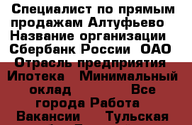 Специалист по прямым продажам Алтуфьево › Название организации ­ Сбербанк России, ОАО › Отрасль предприятия ­ Ипотека › Минимальный оклад ­ 45 000 - Все города Работа » Вакансии   . Тульская обл.,Донской г.